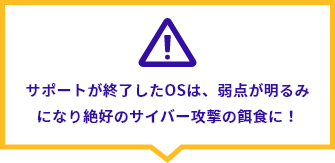 サポートが終了したOSは弱点が明るみになり絶好のサイバー攻撃の餌食に！